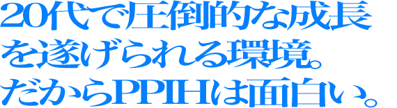 20代爆速超成長ができる事業、仕事。だからPPIHは面白い。
