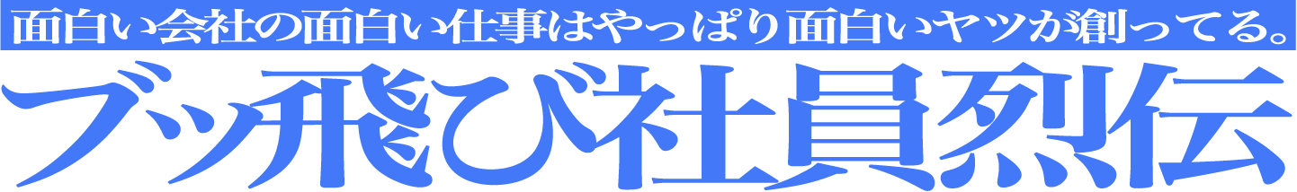面白い会社の面白い仕事はやっぱり面白いヤツが創ってる。ブッ飛び社員烈伝
