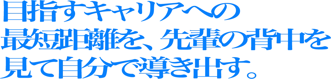 目指すキャリアへの最短距離を、先輩の背中を見て自分で導き出す。