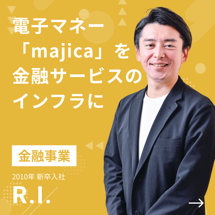 金融事業 2010年 新卒入社 R.I. 電子マネー「majica」を金融サービスのインフラに