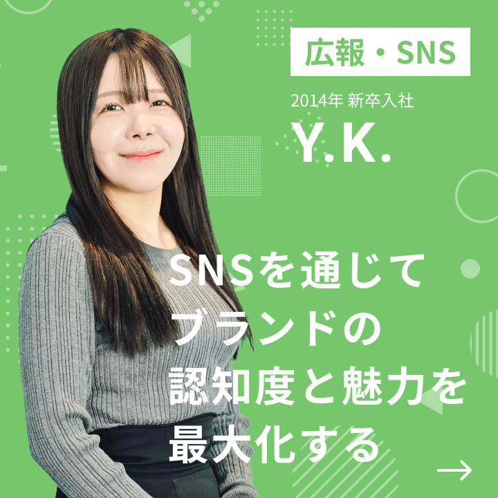 広報・SNS 2014年 新卒入社 Y.K. SNSを通じてブランドの認知度と魅力を最大化する
